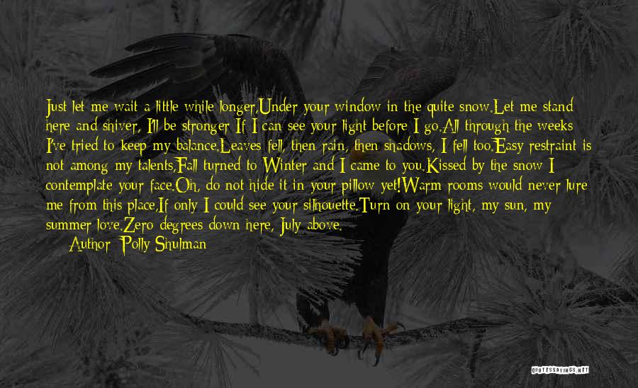 Polly Shulman Quotes: Just Let Me Wait A Little While Longer,under Your Window In The Quite Snow.let Me Stand Here And Shiver, I'll