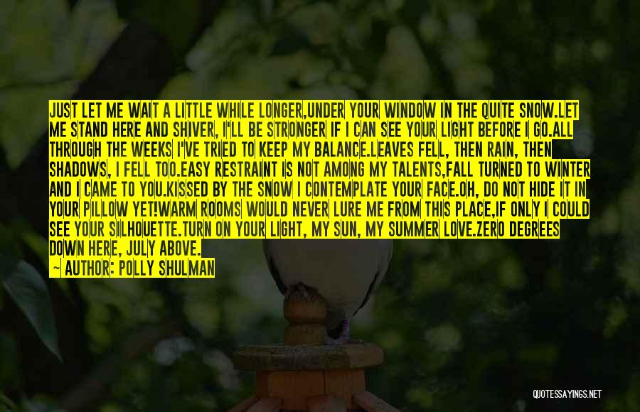 Polly Shulman Quotes: Just Let Me Wait A Little While Longer,under Your Window In The Quite Snow.let Me Stand Here And Shiver, I'll