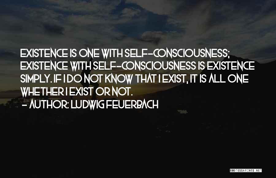 Ludwig Feuerbach Quotes: Existence Is One With Self-consciousness; Existence With Self-consciousness Is Existence Simply. If I Do Not Know That I Exist, It