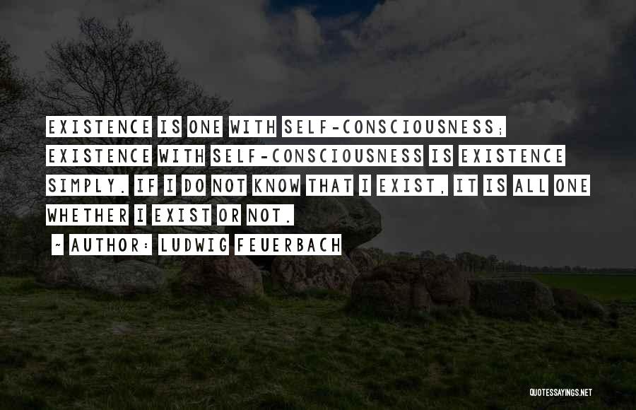 Ludwig Feuerbach Quotes: Existence Is One With Self-consciousness; Existence With Self-consciousness Is Existence Simply. If I Do Not Know That I Exist, It