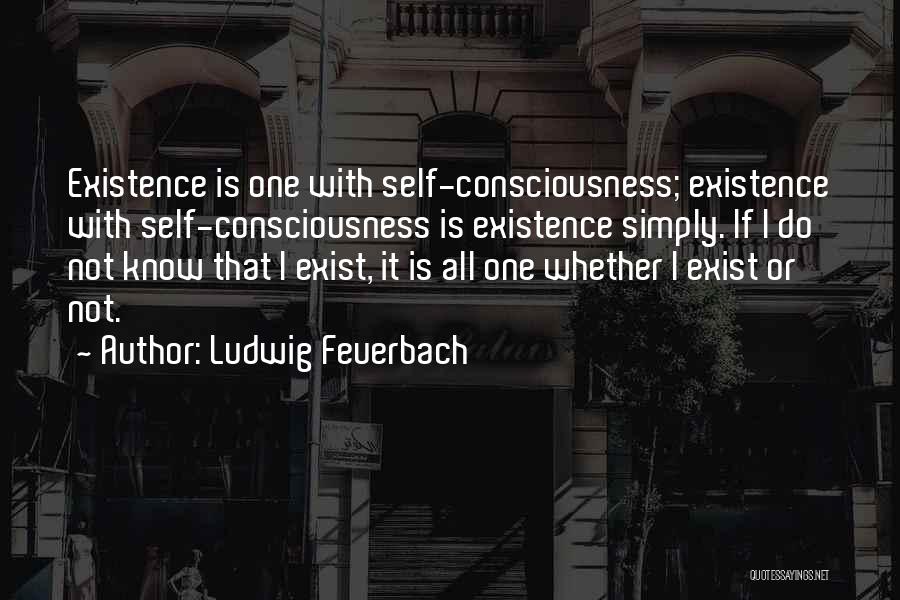 Ludwig Feuerbach Quotes: Existence Is One With Self-consciousness; Existence With Self-consciousness Is Existence Simply. If I Do Not Know That I Exist, It