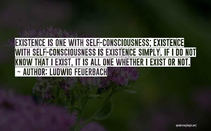 Ludwig Feuerbach Quotes: Existence Is One With Self-consciousness; Existence With Self-consciousness Is Existence Simply. If I Do Not Know That I Exist, It