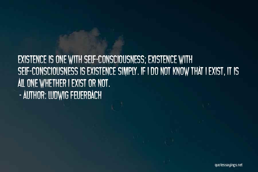 Ludwig Feuerbach Quotes: Existence Is One With Self-consciousness; Existence With Self-consciousness Is Existence Simply. If I Do Not Know That I Exist, It