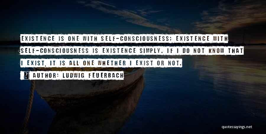 Ludwig Feuerbach Quotes: Existence Is One With Self-consciousness; Existence With Self-consciousness Is Existence Simply. If I Do Not Know That I Exist, It