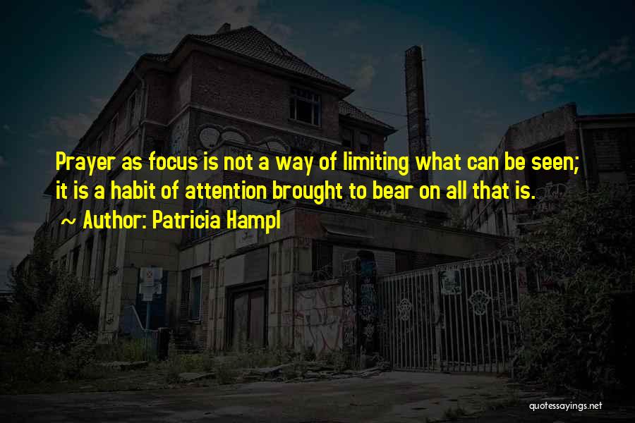 Patricia Hampl Quotes: Prayer As Focus Is Not A Way Of Limiting What Can Be Seen; It Is A Habit Of Attention Brought