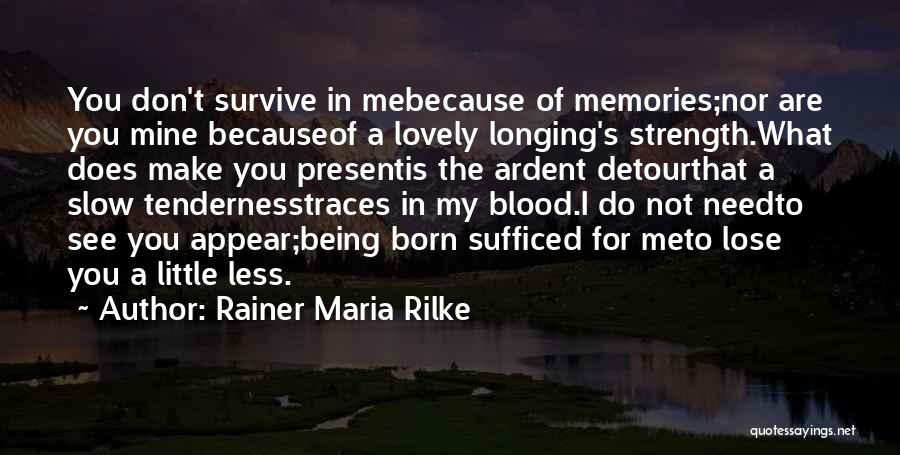 Rainer Maria Rilke Quotes: You Don't Survive In Mebecause Of Memories;nor Are You Mine Becauseof A Lovely Longing's Strength.what Does Make You Presentis The