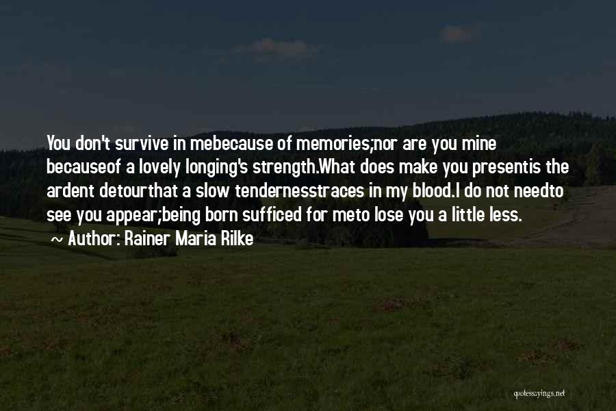 Rainer Maria Rilke Quotes: You Don't Survive In Mebecause Of Memories;nor Are You Mine Becauseof A Lovely Longing's Strength.what Does Make You Presentis The