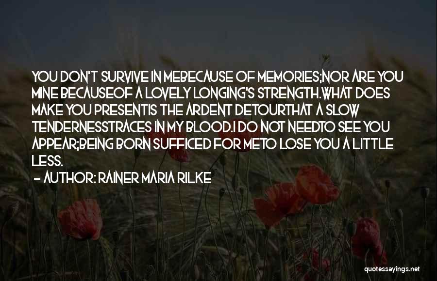 Rainer Maria Rilke Quotes: You Don't Survive In Mebecause Of Memories;nor Are You Mine Becauseof A Lovely Longing's Strength.what Does Make You Presentis The