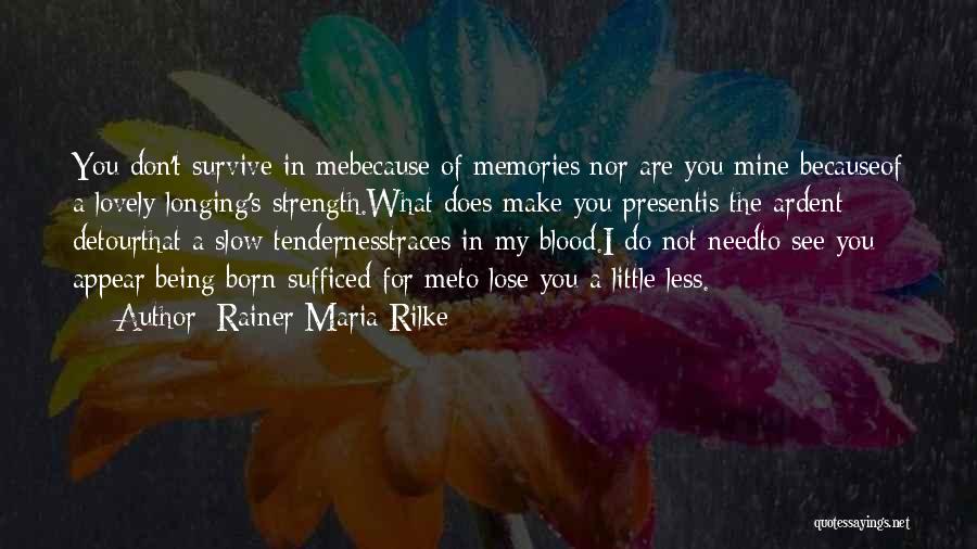 Rainer Maria Rilke Quotes: You Don't Survive In Mebecause Of Memories;nor Are You Mine Becauseof A Lovely Longing's Strength.what Does Make You Presentis The