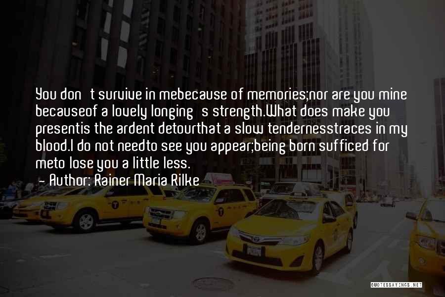 Rainer Maria Rilke Quotes: You Don't Survive In Mebecause Of Memories;nor Are You Mine Becauseof A Lovely Longing's Strength.what Does Make You Presentis The