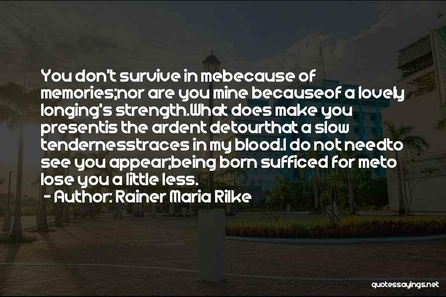 Rainer Maria Rilke Quotes: You Don't Survive In Mebecause Of Memories;nor Are You Mine Becauseof A Lovely Longing's Strength.what Does Make You Presentis The