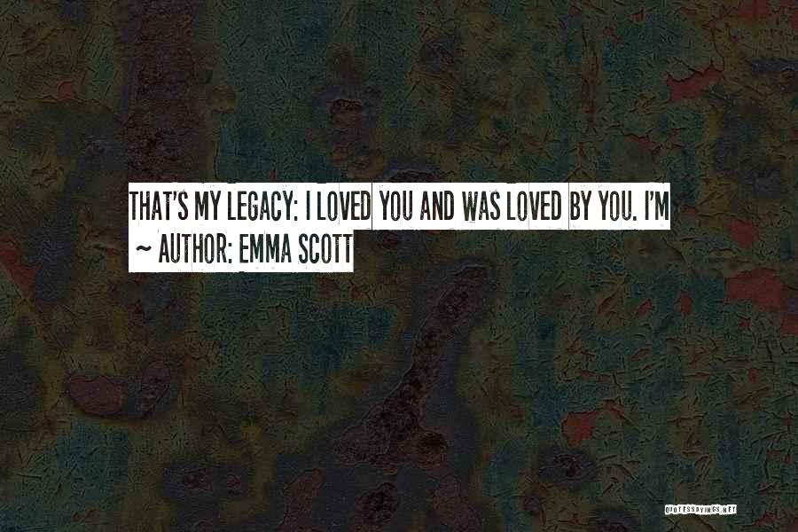 Emma Scott Quotes: That's My Legacy: I Loved You And Was Loved By You. I'm