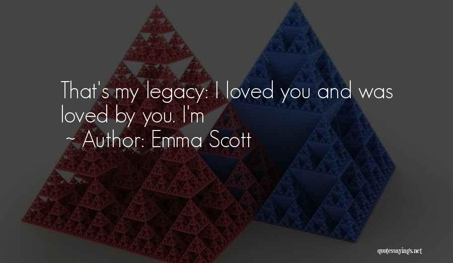 Emma Scott Quotes: That's My Legacy: I Loved You And Was Loved By You. I'm