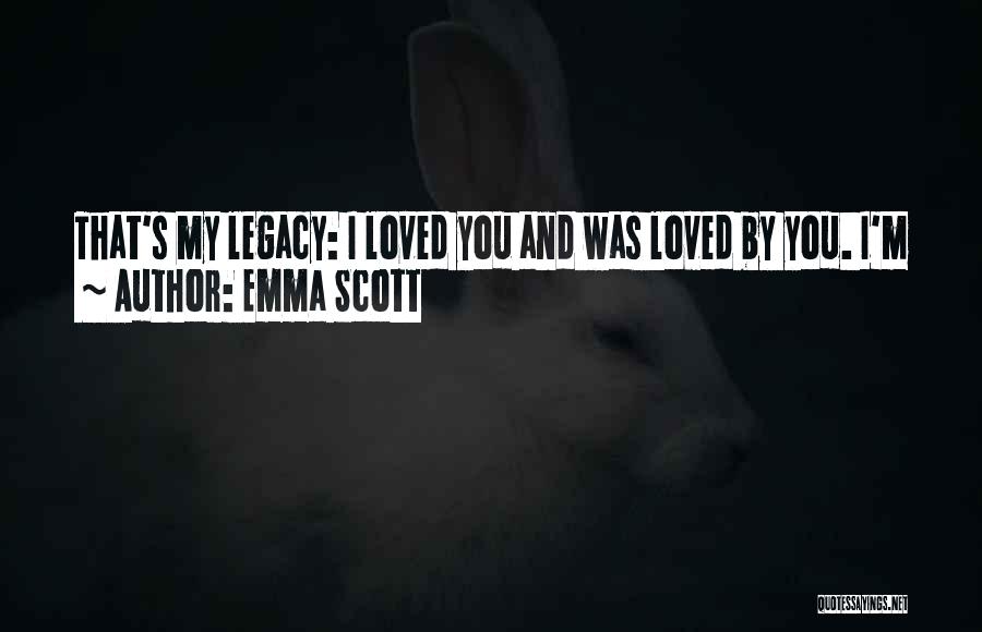 Emma Scott Quotes: That's My Legacy: I Loved You And Was Loved By You. I'm