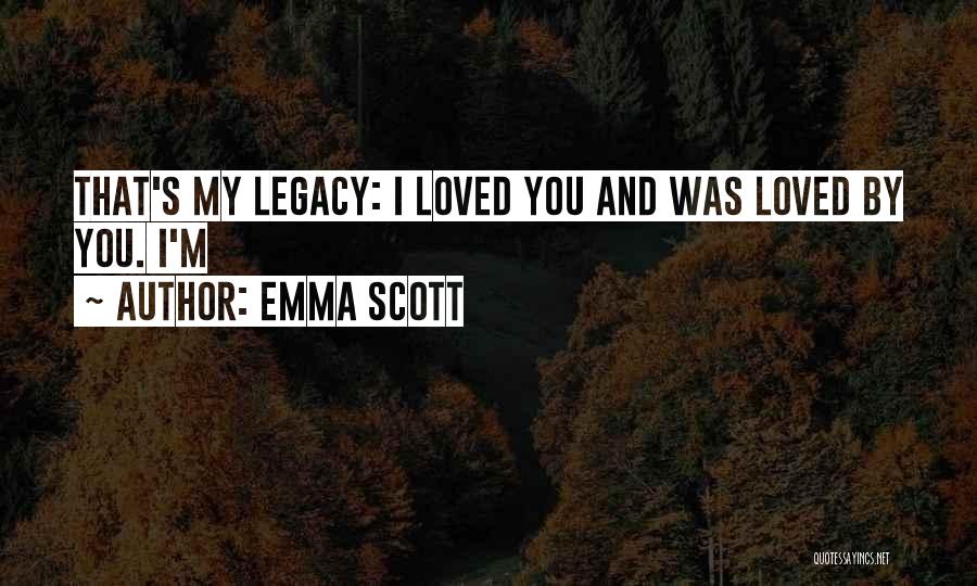 Emma Scott Quotes: That's My Legacy: I Loved You And Was Loved By You. I'm