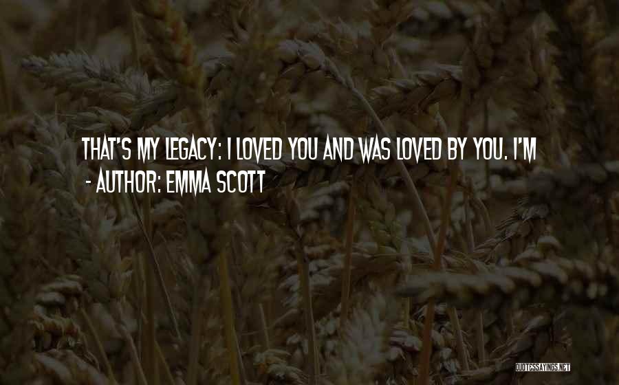 Emma Scott Quotes: That's My Legacy: I Loved You And Was Loved By You. I'm