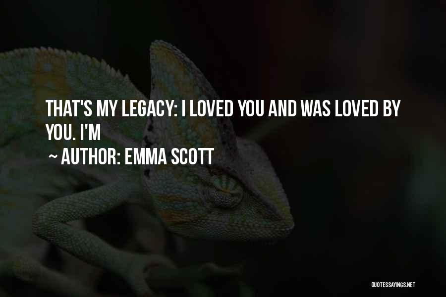 Emma Scott Quotes: That's My Legacy: I Loved You And Was Loved By You. I'm