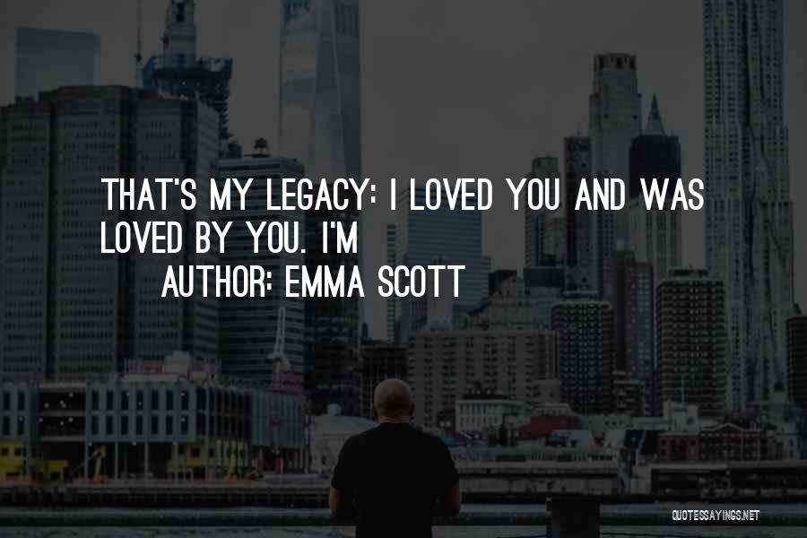Emma Scott Quotes: That's My Legacy: I Loved You And Was Loved By You. I'm