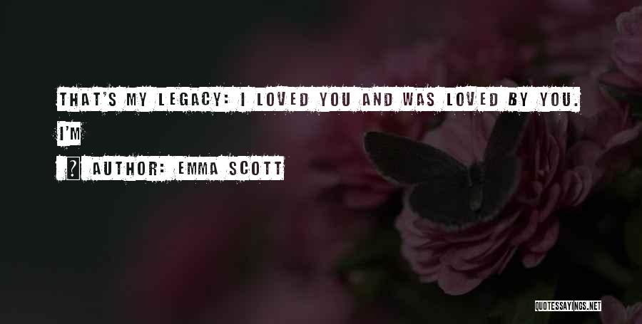 Emma Scott Quotes: That's My Legacy: I Loved You And Was Loved By You. I'm