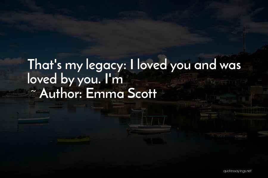 Emma Scott Quotes: That's My Legacy: I Loved You And Was Loved By You. I'm