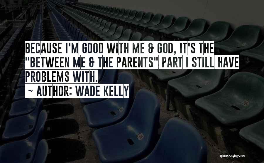 Wade Kelly Quotes: Because I'm Good With Me & God, It's The Between Me & The Parents Part I Still Have Problems With.