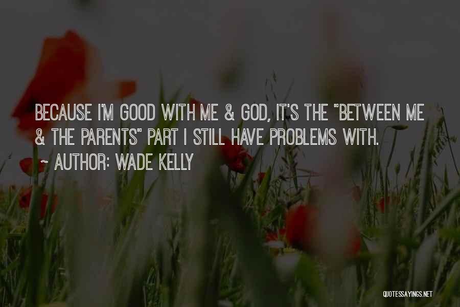 Wade Kelly Quotes: Because I'm Good With Me & God, It's The Between Me & The Parents Part I Still Have Problems With.