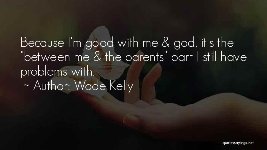 Wade Kelly Quotes: Because I'm Good With Me & God, It's The Between Me & The Parents Part I Still Have Problems With.