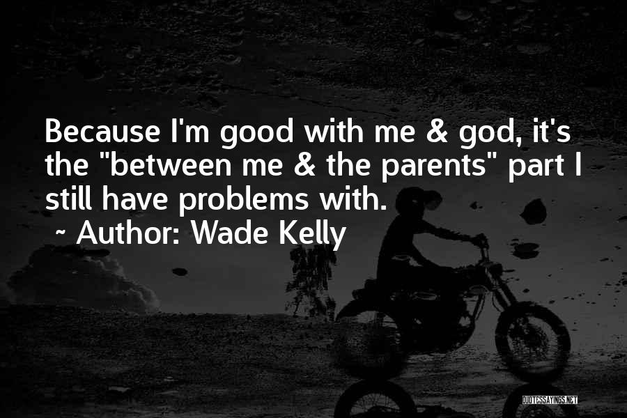 Wade Kelly Quotes: Because I'm Good With Me & God, It's The Between Me & The Parents Part I Still Have Problems With.