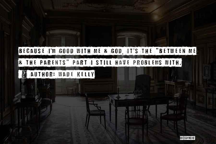 Wade Kelly Quotes: Because I'm Good With Me & God, It's The Between Me & The Parents Part I Still Have Problems With.