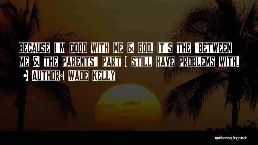 Wade Kelly Quotes: Because I'm Good With Me & God, It's The Between Me & The Parents Part I Still Have Problems With.