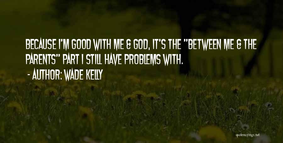 Wade Kelly Quotes: Because I'm Good With Me & God, It's The Between Me & The Parents Part I Still Have Problems With.