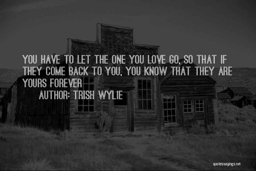 Trish Wylie Quotes: You Have To Let The One You Love Go, So That If They Come Back To You, You Know That