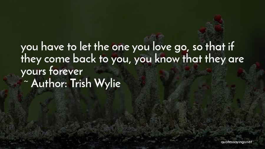 Trish Wylie Quotes: You Have To Let The One You Love Go, So That If They Come Back To You, You Know That