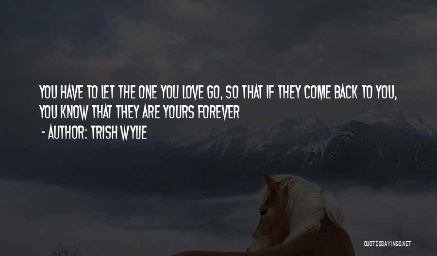 Trish Wylie Quotes: You Have To Let The One You Love Go, So That If They Come Back To You, You Know That