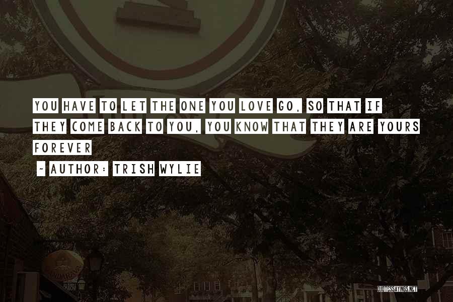 Trish Wylie Quotes: You Have To Let The One You Love Go, So That If They Come Back To You, You Know That