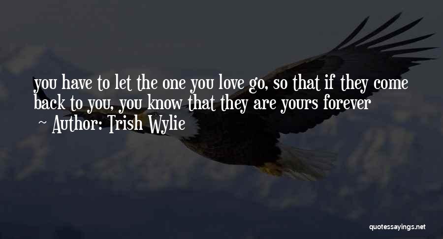 Trish Wylie Quotes: You Have To Let The One You Love Go, So That If They Come Back To You, You Know That