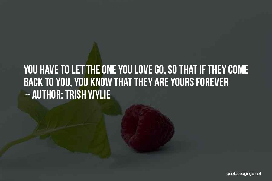 Trish Wylie Quotes: You Have To Let The One You Love Go, So That If They Come Back To You, You Know That