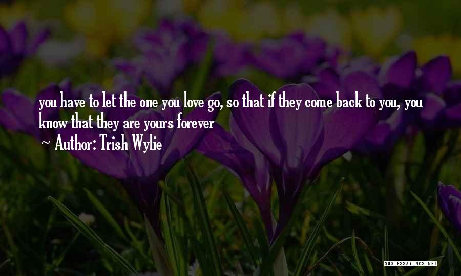 Trish Wylie Quotes: You Have To Let The One You Love Go, So That If They Come Back To You, You Know That