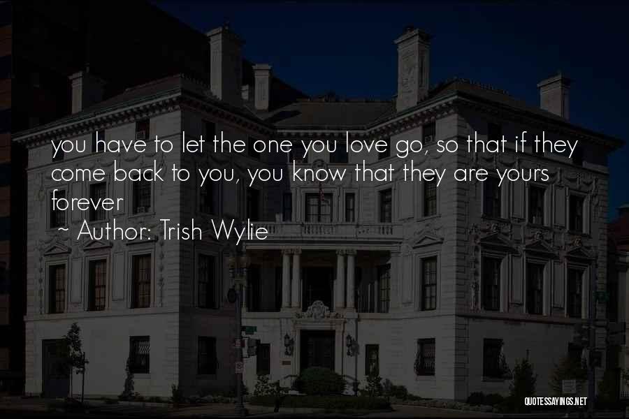 Trish Wylie Quotes: You Have To Let The One You Love Go, So That If They Come Back To You, You Know That