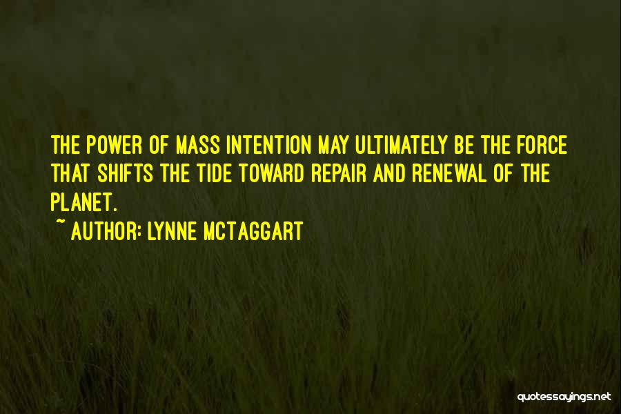 Lynne McTaggart Quotes: The Power Of Mass Intention May Ultimately Be The Force That Shifts The Tide Toward Repair And Renewal Of The