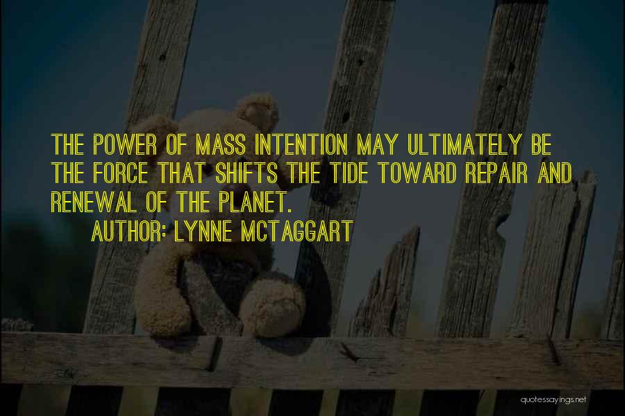 Lynne McTaggart Quotes: The Power Of Mass Intention May Ultimately Be The Force That Shifts The Tide Toward Repair And Renewal Of The
