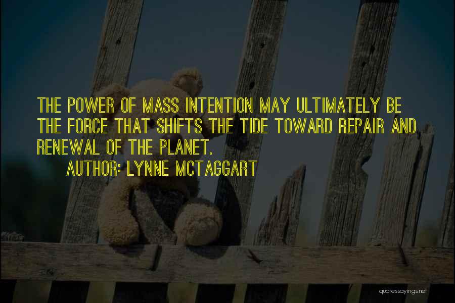 Lynne McTaggart Quotes: The Power Of Mass Intention May Ultimately Be The Force That Shifts The Tide Toward Repair And Renewal Of The