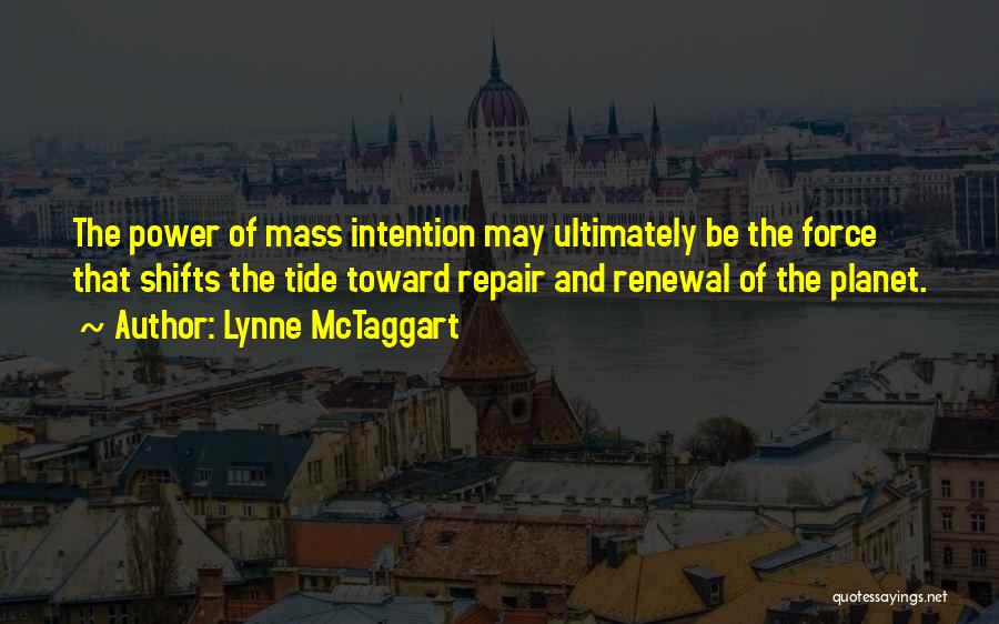 Lynne McTaggart Quotes: The Power Of Mass Intention May Ultimately Be The Force That Shifts The Tide Toward Repair And Renewal Of The