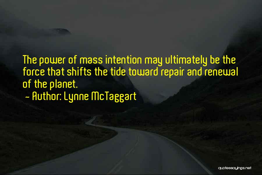 Lynne McTaggart Quotes: The Power Of Mass Intention May Ultimately Be The Force That Shifts The Tide Toward Repair And Renewal Of The