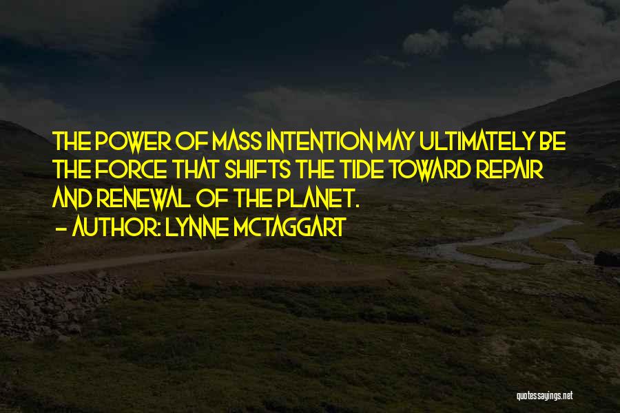 Lynne McTaggart Quotes: The Power Of Mass Intention May Ultimately Be The Force That Shifts The Tide Toward Repair And Renewal Of The