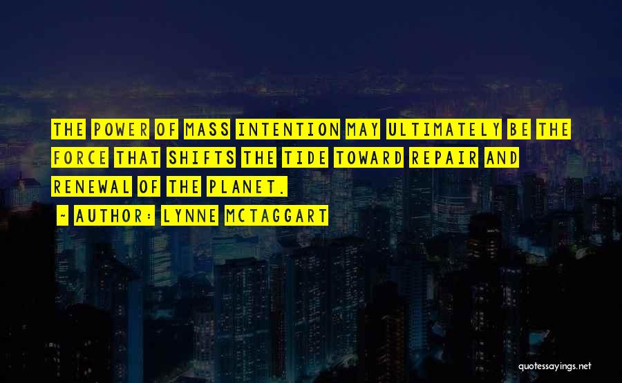 Lynne McTaggart Quotes: The Power Of Mass Intention May Ultimately Be The Force That Shifts The Tide Toward Repair And Renewal Of The