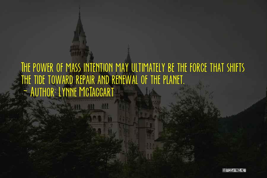 Lynne McTaggart Quotes: The Power Of Mass Intention May Ultimately Be The Force That Shifts The Tide Toward Repair And Renewal Of The