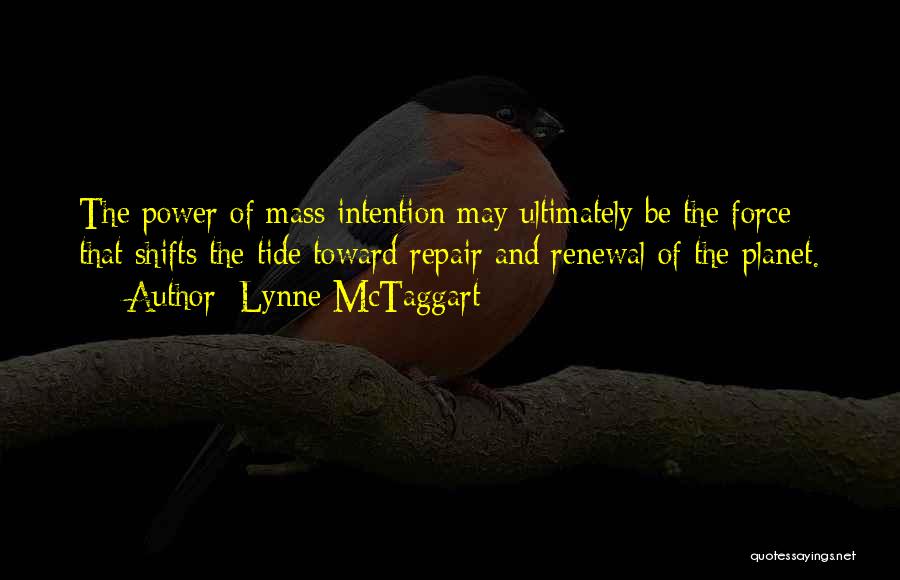 Lynne McTaggart Quotes: The Power Of Mass Intention May Ultimately Be The Force That Shifts The Tide Toward Repair And Renewal Of The