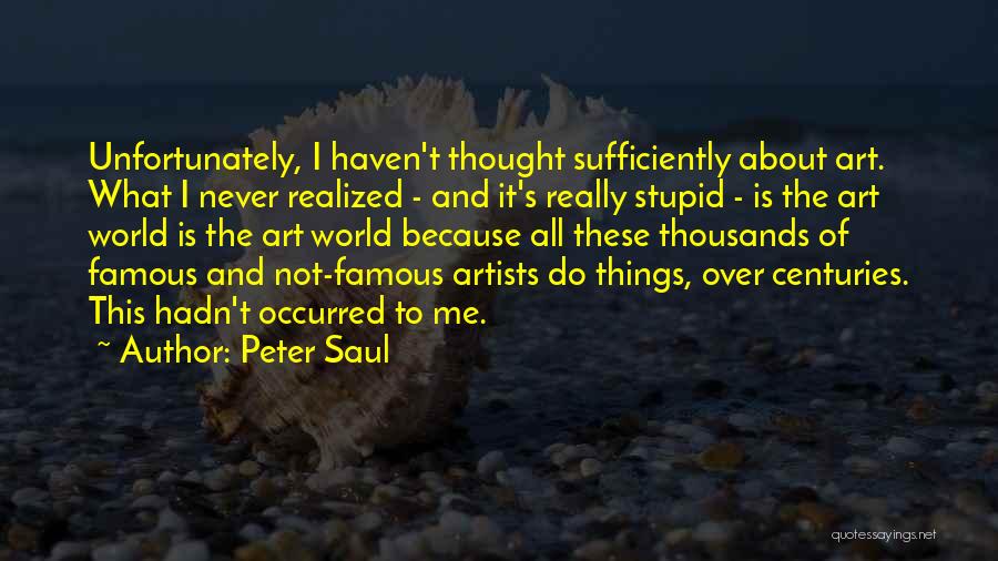 Peter Saul Quotes: Unfortunately, I Haven't Thought Sufficiently About Art. What I Never Realized - And It's Really Stupid - Is The Art