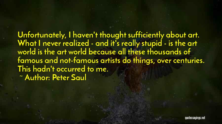 Peter Saul Quotes: Unfortunately, I Haven't Thought Sufficiently About Art. What I Never Realized - And It's Really Stupid - Is The Art